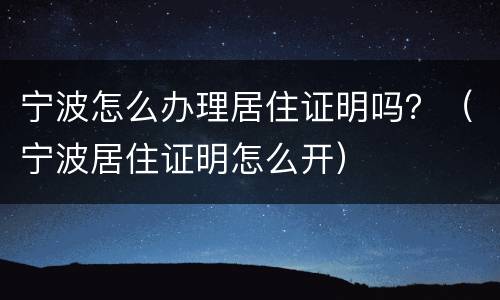 宁波怎么办理居住证明吗？（宁波居住证明怎么开）