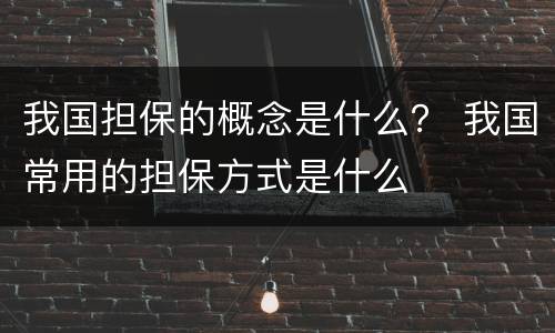 我国担保的概念是什么？ 我国常用的担保方式是什么