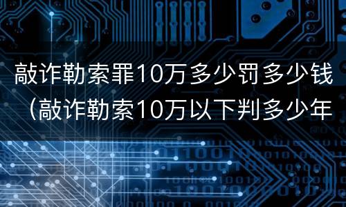 敲诈勒索罪10万多少罚多少钱（敲诈勒索10万以下判多少年）