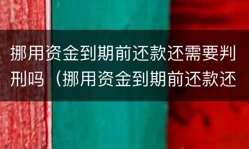 挪用资金到期前还款还需要判刑吗（挪用资金到期前还款还需要判刑吗多久）