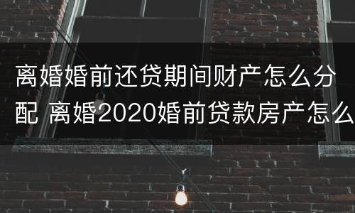 离婚婚前还贷期间财产怎么分配 离婚2020婚前贷款房产怎么分配