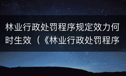 林业行政处罚程序规定效力何时生效（《林业行政处罚程序规定》）