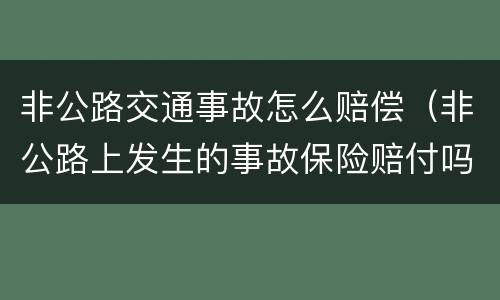 非公路交通事故怎么赔偿（非公路上发生的事故保险赔付吗）
