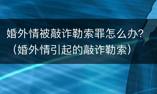 婚外情被敲诈勒索罪怎么办？（婚外情引起的敲诈勒索）