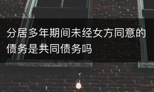 分居多年期间未经女方同意的债务是共同债务吗