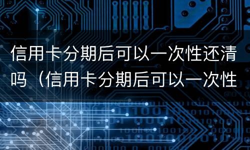 信用卡分期后可以一次性还清吗（信用卡分期后可以一次性还清吗多少钱）