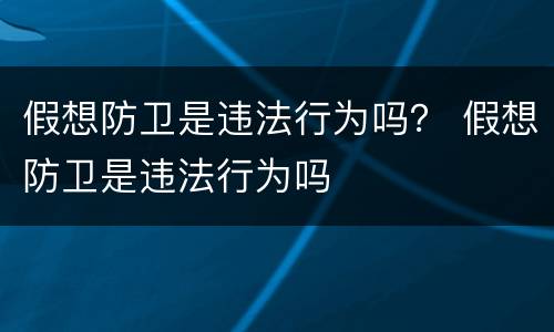 假想防卫是违法行为吗？ 假想防卫是违法行为吗