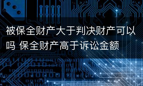 被保全财产大于判决财产可以吗 保全财产高于诉讼金额