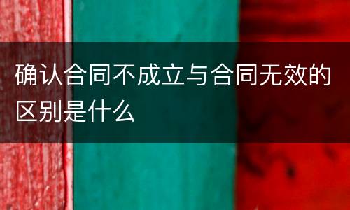 确认合同不成立与合同无效的区别是什么