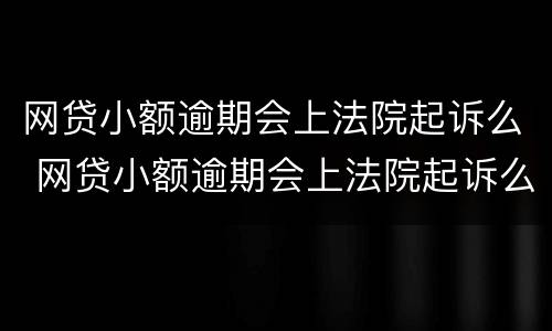 网贷小额逾期会上法院起诉么 网贷小额逾期会上法院起诉么嘛