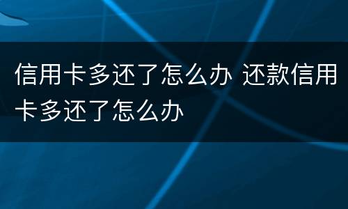 信用卡多还了怎么办 还款信用卡多还了怎么办