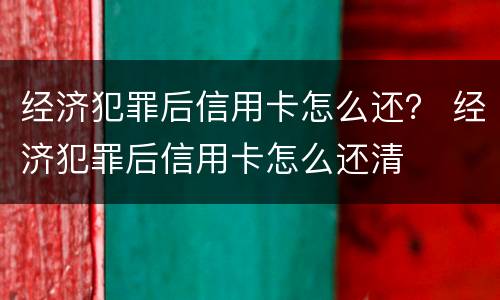 经济犯罪后信用卡怎么还？ 经济犯罪后信用卡怎么还清