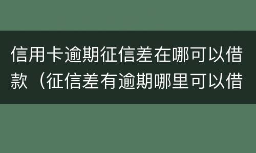 信用卡逾期征信差在哪可以借款（征信差有逾期哪里可以借钱急用啊）