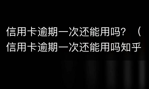 信用卡逾期一次还能用吗？（信用卡逾期一次还能用吗知乎）