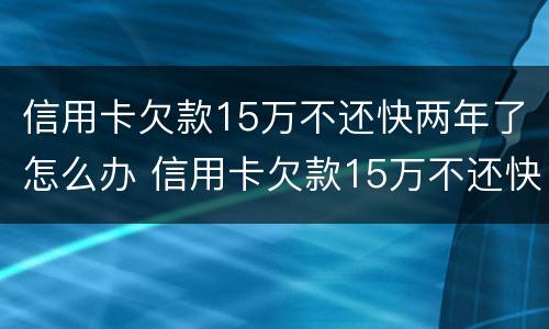 信用卡欠款15万不还快两年了怎么办 信用卡欠款15万不还快两年了怎么办理