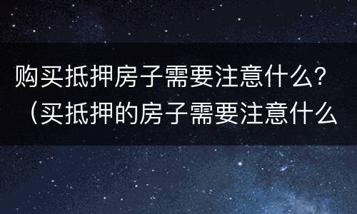 购买抵押房子需要注意什么？（买抵押的房子需要注意什么）