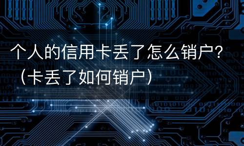 个人的信用卡丢了怎么销户？（卡丢了如何销户）