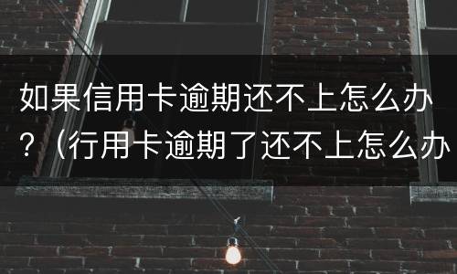 如果信用卡逾期还不上怎么办?（行用卡逾期了还不上怎么办）