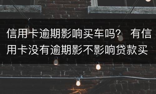 信用卡逾期影响买车吗？ 有信用卡没有逾期影不影响贷款买车
