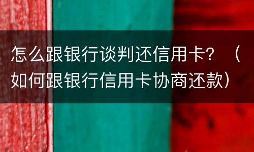 怎么跟银行谈判还信用卡？（如何跟银行信用卡协商还款）