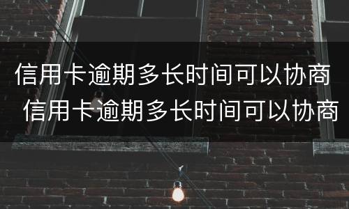 信用卡逾期多长时间可以协商 信用卡逾期多长时间可以协商分期
