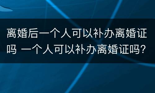 离婚后一个人可以补办离婚证吗 一个人可以补办离婚证吗?