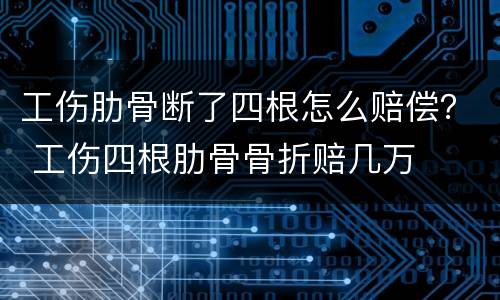 工伤肋骨断了四根怎么赔偿？ 工伤四根肋骨骨折赔几万