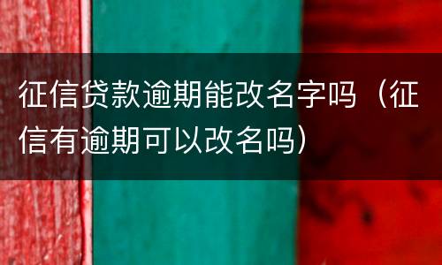 征信贷款逾期能改名字吗（征信有逾期可以改名吗）