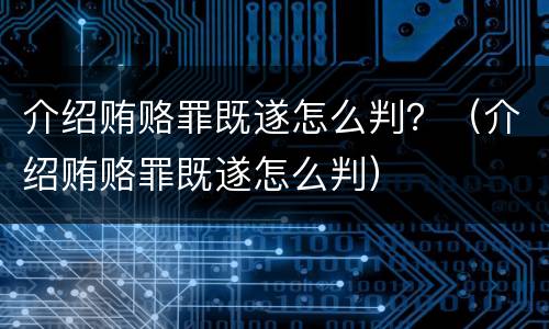 介绍贿赂罪既遂怎么判？（介绍贿赂罪既遂怎么判）