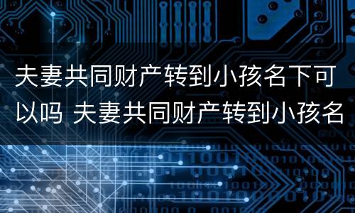 夫妻共同财产转到小孩名下可以吗 夫妻共同财产转到小孩名下可以吗怎么办