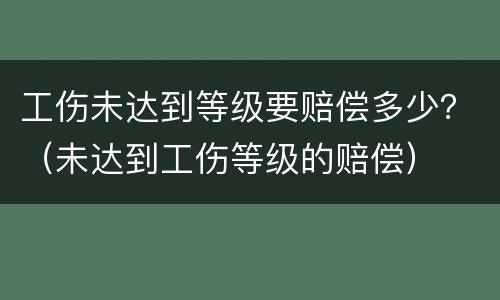 工伤未达到等级要赔偿多少？（未达到工伤等级的赔偿）