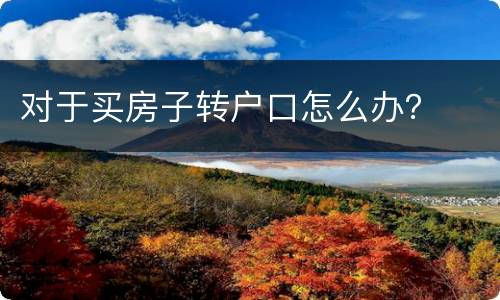 对于买房子转户口怎么办？