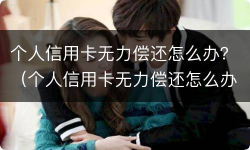 个人信用卡无力偿还怎么办？（个人信用卡无力偿还怎么办理）