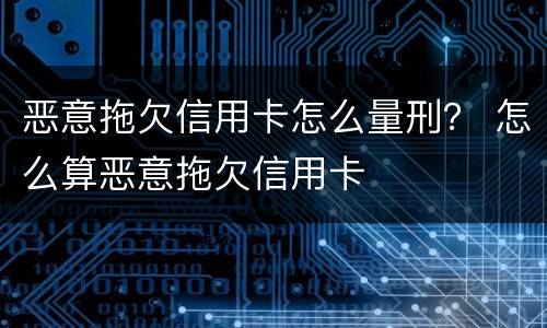 恶意拖欠信用卡怎么量刑？ 怎么算恶意拖欠信用卡