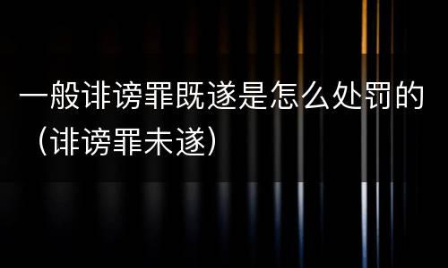 一般诽谤罪既遂是怎么处罚的（诽谤罪未遂）
