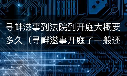 寻衅滋事到法院到开庭大概要多久（寻衅滋事开庭了一般还要多久可以判下来?）