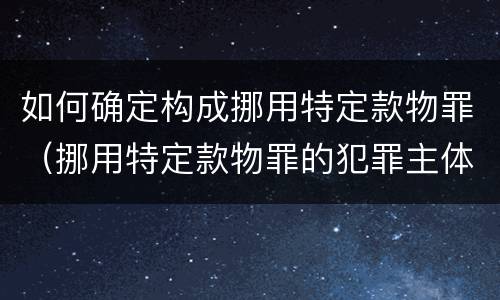 如何确定构成挪用特定款物罪（挪用特定款物罪的犯罪主体）