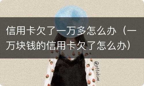 信用卡欠了一万多怎么办（一万块钱的信用卡欠了怎么办）