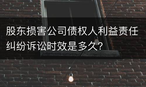 股东损害公司债权人利益责任纠纷诉讼时效是多久？