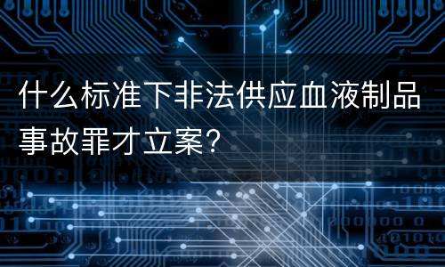 什么标准下非法供应血液制品事故罪才立案?