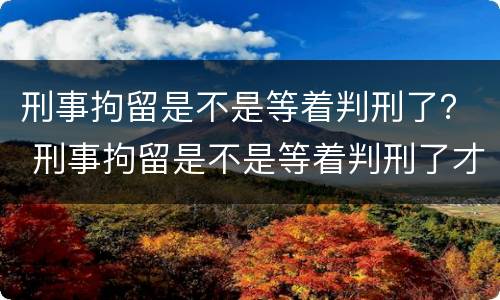 刑事拘留是不是等着判刑了？ 刑事拘留是不是等着判刑了才放人