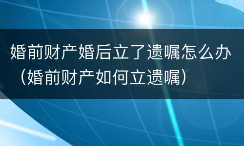 婚前财产婚后立了遗嘱怎么办（婚前财产如何立遗嘱）