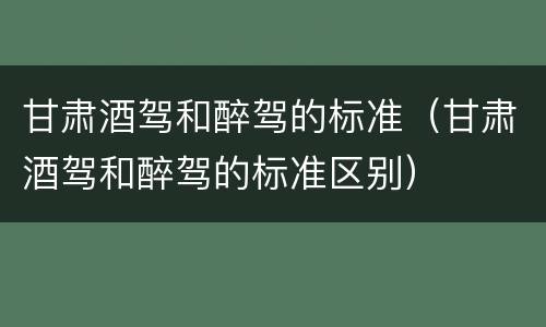 甘肃酒驾和醉驾的标准（甘肃酒驾和醉驾的标准区别）