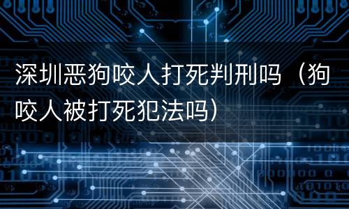 深圳恶狗咬人打死判刑吗（狗咬人被打死犯法吗）