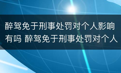 醉驾免于刑事处罚对个人影响有吗 醉驾免于刑事处罚对个人影响有吗