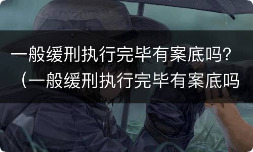 一般缓刑执行完毕有案底吗？（一般缓刑执行完毕有案底吗会消除吗）