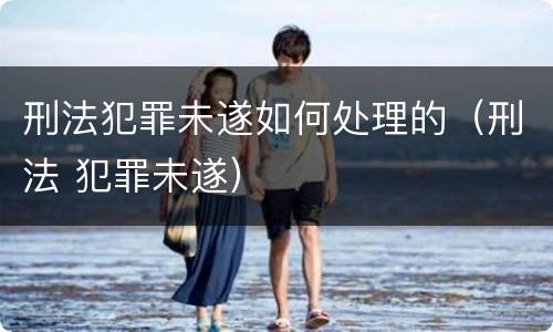 刑法犯罪未遂如何处理的（刑法 犯罪未遂）