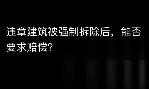 违章建筑被强制拆除后，能否要求赔偿？