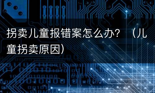 拐卖儿童报错案怎么办？（儿童拐卖原因）