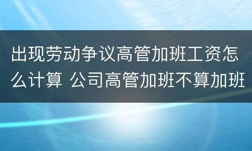 出现劳动争议高管加班工资怎么计算 公司高管加班不算加班费